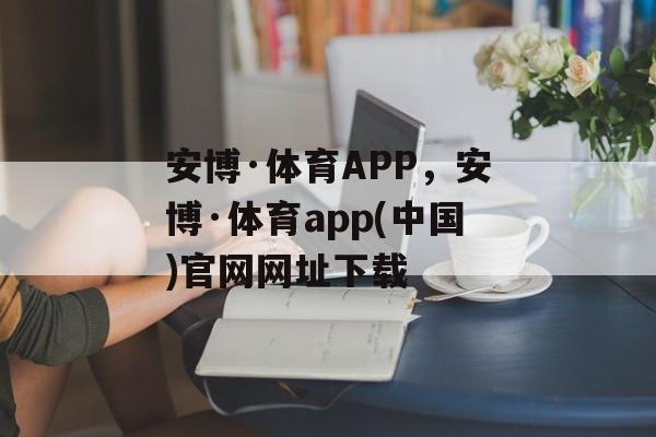 安博·体育APP，安博·体育app(中国)官网网址下载