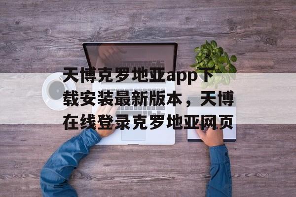 天博克罗地亚app下载安装最新版本，天博在线登录克罗地亚网页