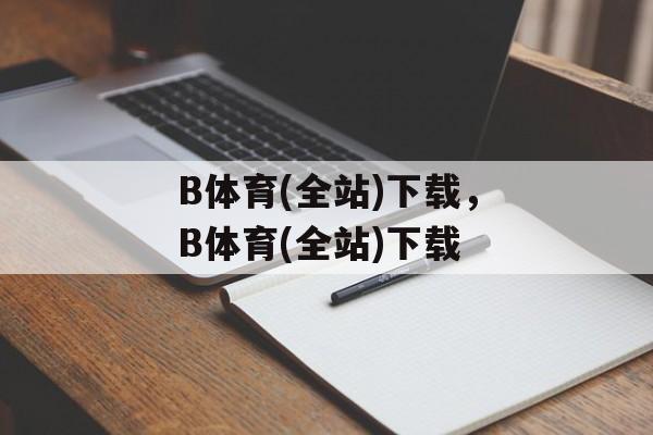 B体育(全站)下载，B体育(全站)下载