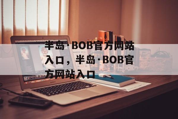 半岛·BOB官方网站入口，半岛·BOB官方网站入口